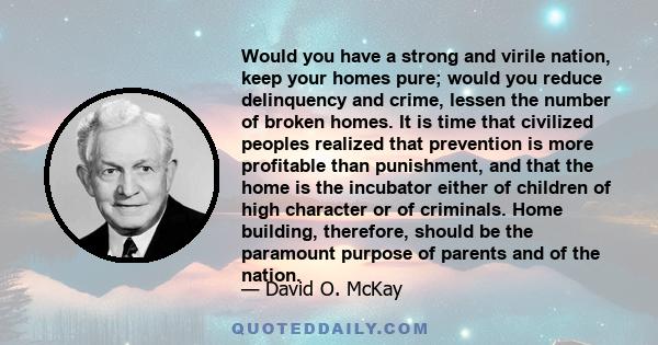 Would you have a strong and virile nation, keep your homes pure; would you reduce delinquency and crime, lessen the number of broken homes. It is time that civilized peoples realized that prevention is more profitable