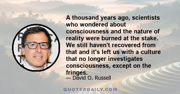 A thousand years ago, scientists who wondered about consciousness and the nature of reality were burned at the stake. We still haven't recovered from that and it's left us with a culture that no longer investigates