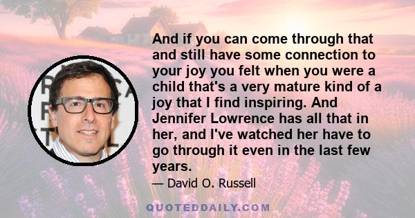 And if you can come through that and still have some connection to your joy you felt when you were a child that's a very mature kind of a joy that I find inspiring. And Jennifer Lowrence has all that in her, and I've