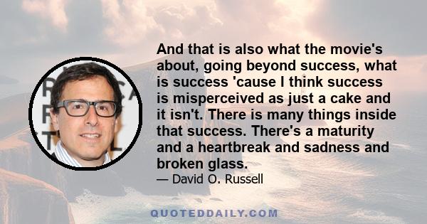 And that is also what the movie's about, going beyond success, what is success 'cause I think success is misperceived as just a cake and it isn't. There is many things inside that success. There's a maturity and a