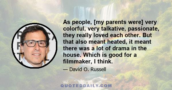 As people, [my parents were] very colorful, very talkative, passionate, they really loved each other. But that also meant heated, it meant there was a lot of drama in the house. Which is good for a filmmaker, I think.