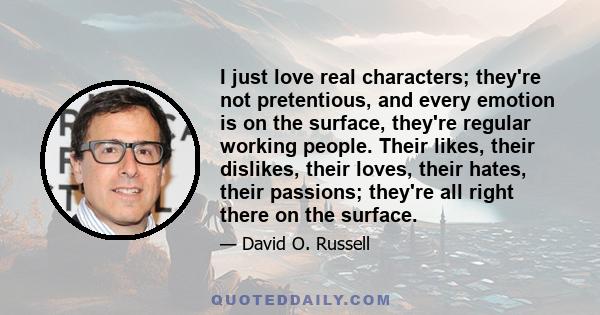 I just love real characters; they're not pretentious, and every emotion is on the surface, they're regular working people. Their likes, their dislikes, their loves, their hates, their passions; they're all right there