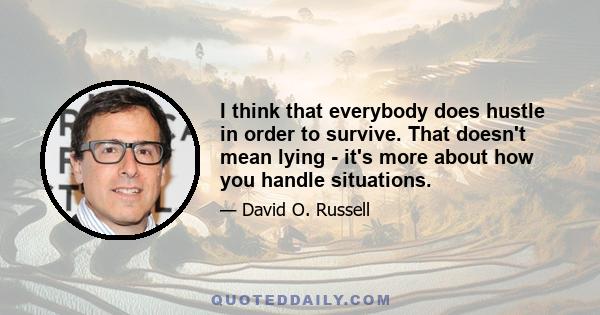 I think that everybody does hustle in order to survive. That doesn't mean lying - it's more about how you handle situations.