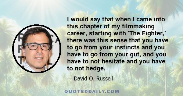 I would say that when I came into this chapter of my filmmaking career, starting with 'The Fighter,' there was this sense that you have to go from your instincts and you have to go from your gut, and you have to not