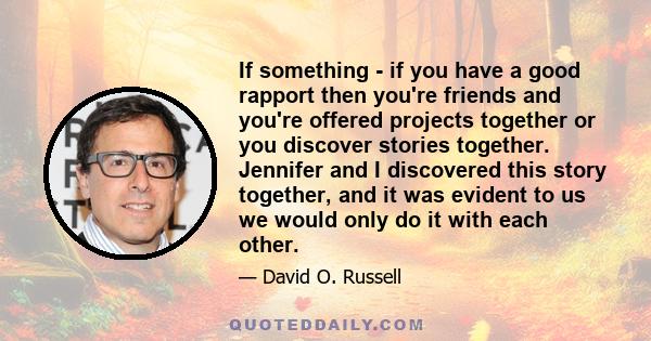 If something - if you have a good rapport then you're friends and you're offered projects together or you discover stories together. Jennifer and I discovered this story together, and it was evident to us we would only