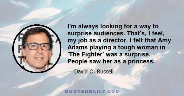 I'm always looking for a way to surprise audiences. That's, I feel, my job as a director. I felt that Amy Adams playing a tough woman in 'The Fighter' was a surprise. People saw her as a princess.