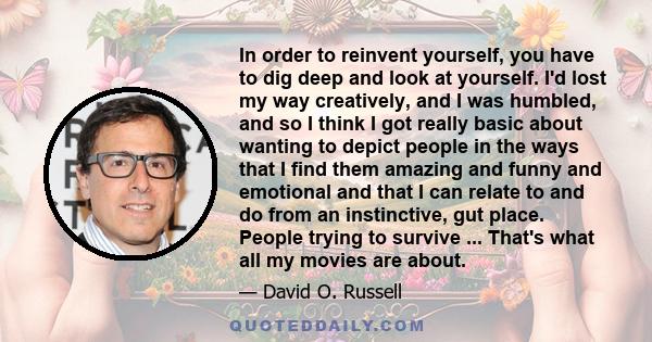 In order to reinvent yourself, you have to dig deep and look at yourself. I'd lost my way creatively, and I was humbled, and so I think I got really basic about wanting to depict people in the ways that I find them