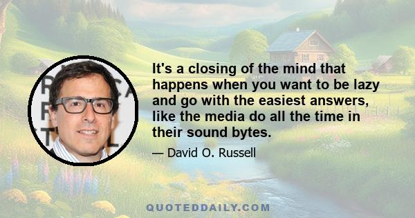 It's a closing of the mind that happens when you want to be lazy and go with the easiest answers, like the media do all the time in their sound bytes.