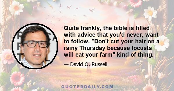 Quite frankly, the bible is filled with advice that you'd never, want to follow. Don't cut your hair on a rainy Thursday because locusts will eat your farm kind of thing.