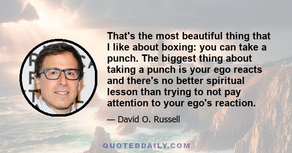 That's the most beautiful thing that I like about boxing: you can take a punch. The biggest thing about taking a punch is your ego reacts and there's no better spiritual lesson than trying to not pay attention to your