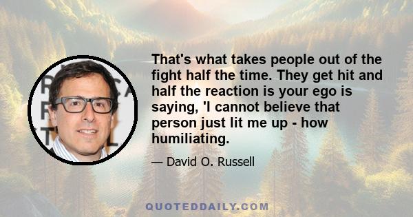 That's what takes people out of the fight half the time. They get hit and half the reaction is your ego is saying, 'I cannot believe that person just lit me up - how humiliating.