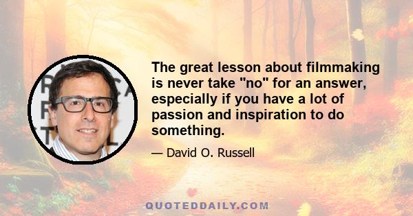 The great lesson about filmmaking is never take no for an answer, especially if you have a lot of passion and inspiration to do something.