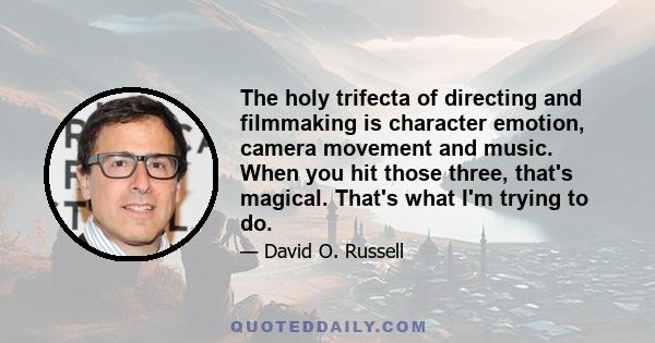 The holy trifecta of directing and filmmaking is character emotion, camera movement and music. When you hit those three, that's magical. That's what I'm trying to do.