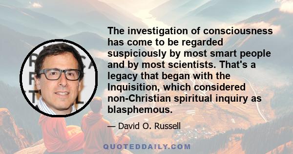 The investigation of consciousness has come to be regarded suspiciously by most smart people and by most scientists. That's a legacy that began with the Inquisition, which considered non-Christian spiritual inquiry as