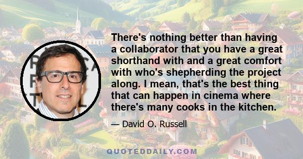 There's nothing better than having a collaborator that you have a great shorthand with and a great comfort with who's shepherding the project along. I mean, that's the best thing that can happen in cinema where there's