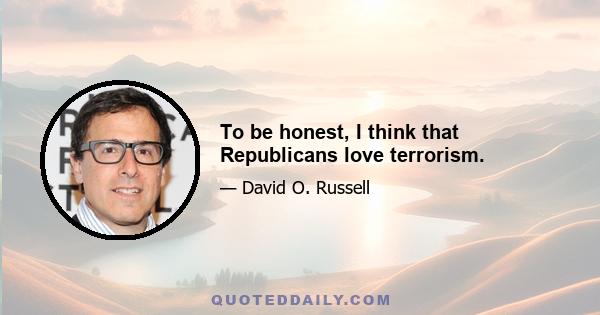 To be honest, I think that Republicans love terrorism.