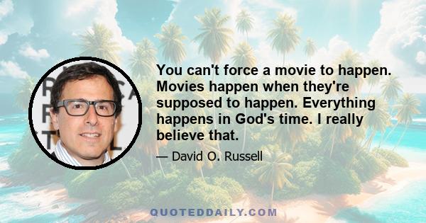 You can't force a movie to happen. Movies happen when they're supposed to happen. Everything happens in God's time. I really believe that.