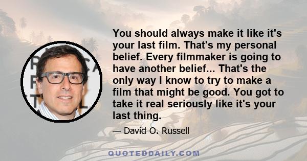 You should always make it like it's your last film. That's my personal belief. Every filmmaker is going to have another belief... That's the only way I know to try to make a film that might be good. You got to take it