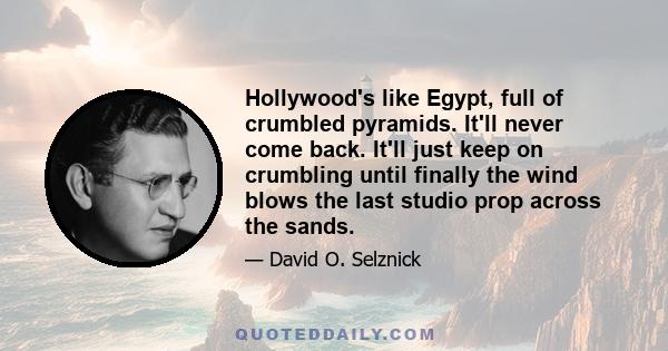 Hollywood's like Egypt, full of crumbled pyramids. It'll never come back. It'll just keep on crumbling until finally the wind blows the last studio prop across the sands.