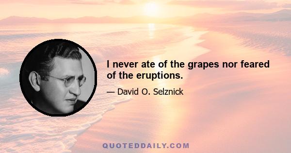 I never ate of the grapes nor feared of the eruptions.