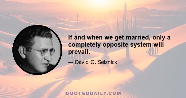 If and when we get married, only a completely opposite system will prevail.