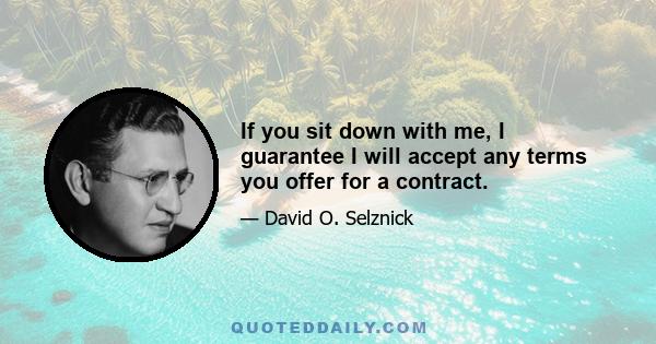 If you sit down with me, I guarantee I will accept any terms you offer for a contract.