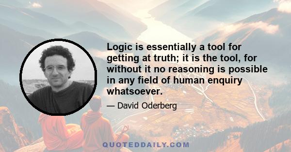 Logic is essentially a tool for getting at truth; it is the tool, for without it no reasoning is possible in any field of human enquiry whatsoever.