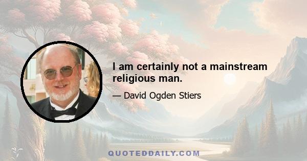 I am certainly not a mainstream religious man.