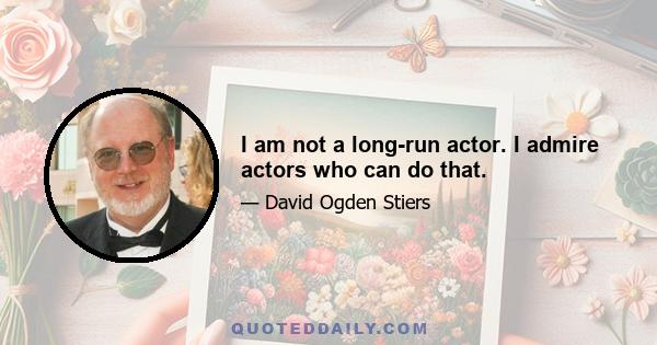 I am not a long-run actor. I admire actors who can do that.