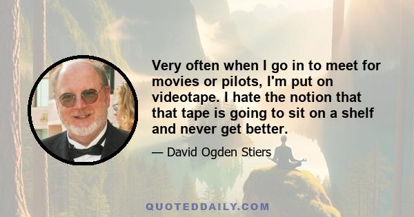 Very often when I go in to meet for movies or pilots, I'm put on videotape. I hate the notion that that tape is going to sit on a shelf and never get better.