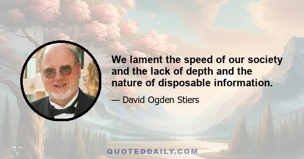 We lament the speed of our society and the lack of depth and the nature of disposable information.