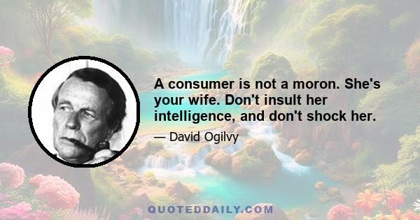 A consumer is not a moron. She's your wife. Don't insult her intelligence, and don't shock her.