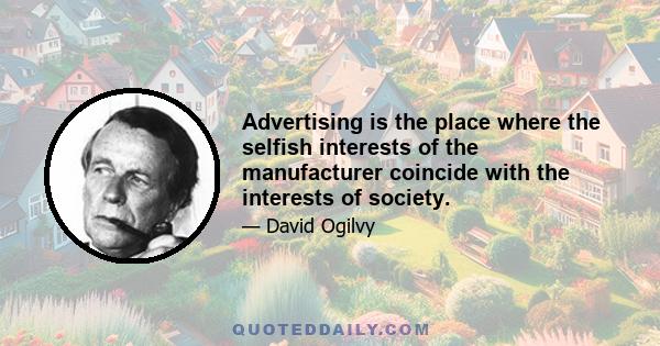 Advertising is the place where the selfish interests of the manufacturer coincide with the interests of society.