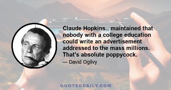 Claude Hopkins.. maintained that nobody with a college education could write an advertisement addressed to the mass millions. That's absolute poppycock.