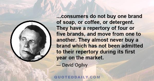 ...consumers do not buy one brand of soap, or coffee, or detergent. They have a repertory of four or five brands, and move from one to another. They almost never buy a brand which has not been admitted to their