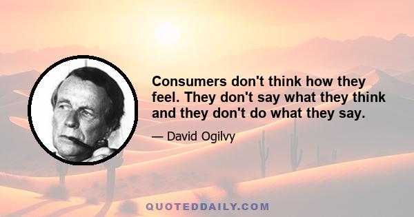 Consumers don't think how they feel. They don't say what they think and they don't do what they say.