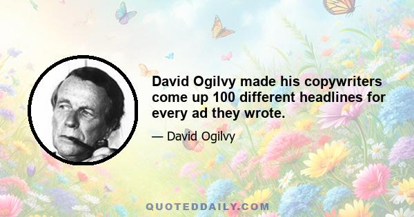 David Ogilvy made his copywriters come up 100 different headlines for every ad they wrote.