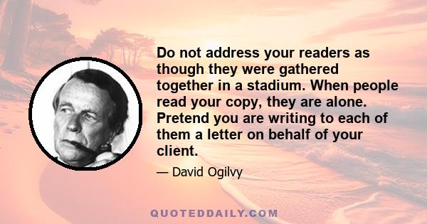 Do not address your readers as though they were gathered together in a stadium. When people read your copy, they are alone. Pretend you are writing to each of them a letter on behalf of your client.