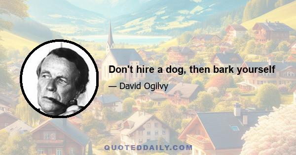 Don't hire a dog, then bark yourself