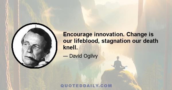 Encourage innovation. Change is our lifeblood, stagnation our death knell.