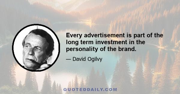 Every advertisement is part of the long term investment in the personality of the brand.