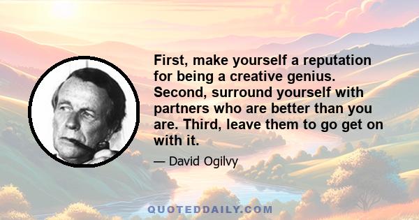 First, make yourself a reputation for being a creative genius. Second, surround yourself with partners who are better than you are. Third, leave them to go get on with it.