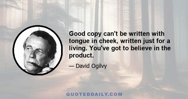 Good copy can't be written with tongue in cheek, written just for a living. You've got to believe in the product.