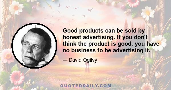 Good products can be sold by honest advertising. If you don't think the product is good, you have no business to be advertising it.