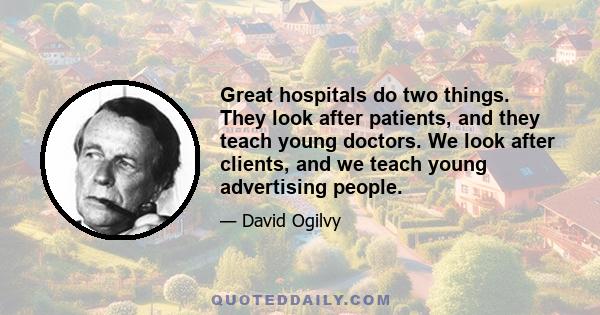 Great hospitals do two things. They look after patients, and they teach young doctors. We look after clients, and we teach young advertising people.