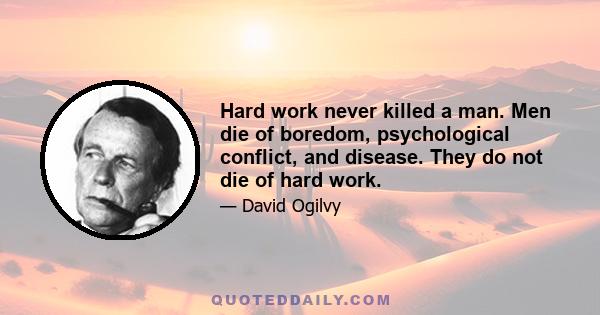 Hard work never killed a man. Men die of boredom, psychological conflict, and disease. They do not die of hard work.