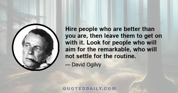 Hire people who are better than you are, then leave them to get on with it. Look for people who will aim for the remarkable, who will not settle for the routine.