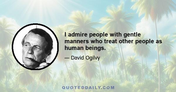 I admire people with gentle manners who treat other people as human beings.