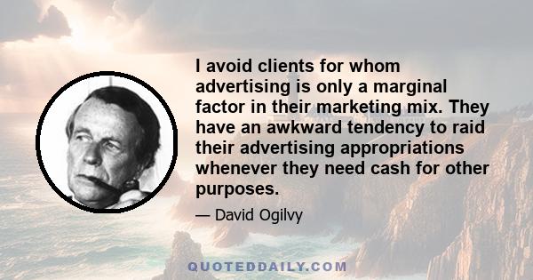 I avoid clients for whom advertising is only a marginal factor in their marketing mix. They have an awkward tendency to raid their advertising appropriations whenever they need cash for other purposes.