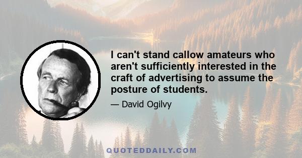 I can't stand callow amateurs who aren't sufficiently interested in the craft of advertising to assume the posture of students.